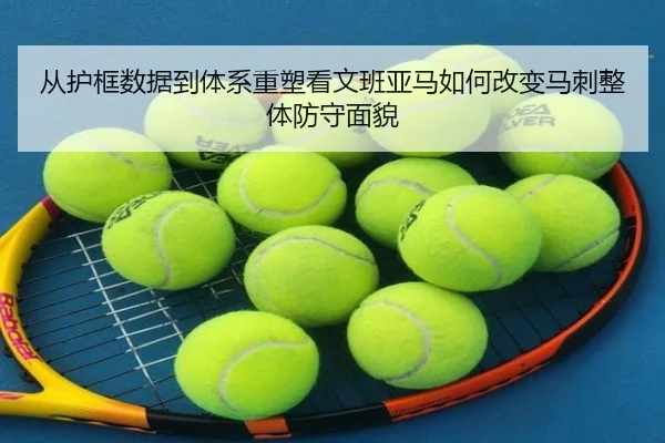 从护框数据到体系重塑看文班亚马如何改变马刺整体防守面貌