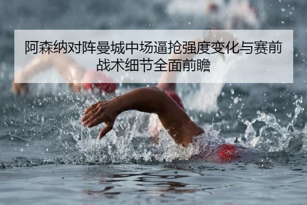 阿森纳对阵曼城中场逼抢强度变化与赛前战术细节全面前瞻