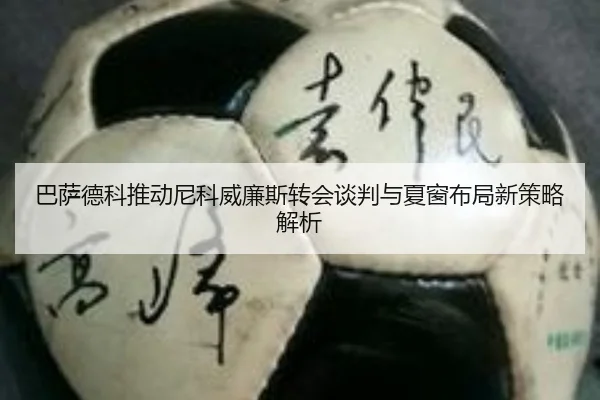 巴萨德科推动尼科威廉斯转会谈判与夏窗布局新策略解析