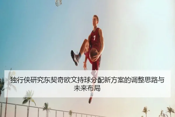 独行侠研究东契奇欧文持球分配新方案的调整思路与未来布局