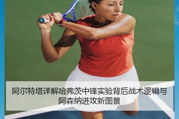 阿尔特塔详解哈弗茨中锋实验背后战术逻辑与阿森纳进攻新图景