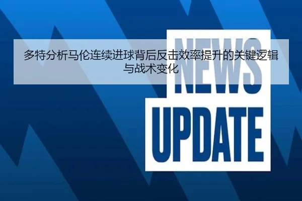 多特分析马伦连续进球背后反击效率提升的关键逻辑与战术变化