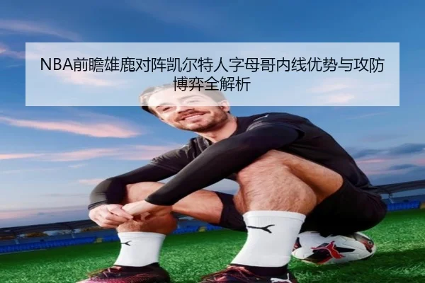 NBA前瞻雄鹿对阵凯尔特人字母哥内线优势与攻防博弈全解析