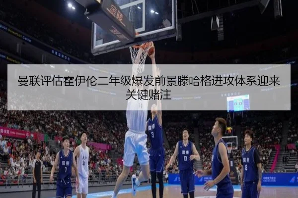 曼联评估霍伊伦二年级爆发前景滕哈格进攻体系迎来关键赌注