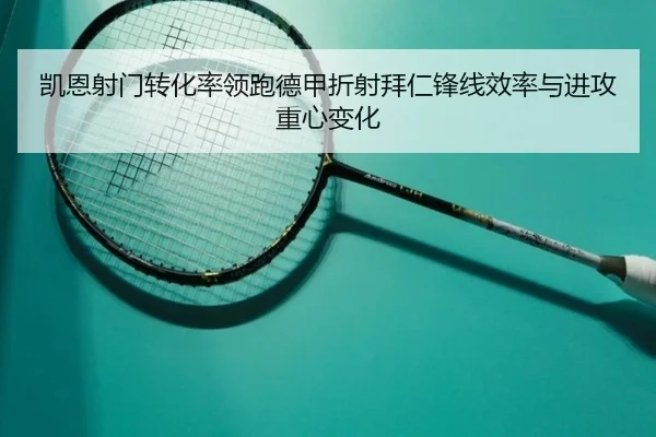 凯恩射门转化率领跑德甲折射拜仁锋线效率与进攻重心变化
