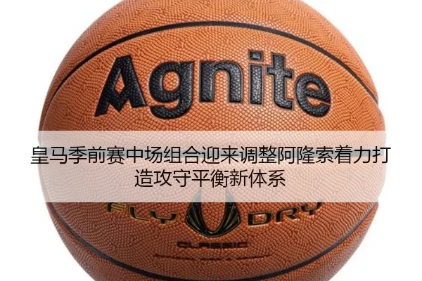 皇马季前赛中场组合迎来调整阿隆索着力打造攻守平衡新体系